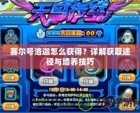 賽爾號洛迦怎么獲得？詳解獲取途徑與培養(yǎng)技巧