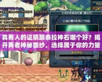 真男人的證明跟泰拉神石哪個好？揭開兩者神秘面紗，選擇屬于你的力量源泉！