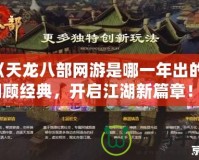 《天龍八部網(wǎng)游是哪一年出的？回顧經(jīng)典，開啟江湖新篇章！》