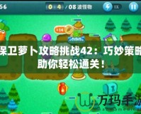 保衛(wèi)蘿卜攻略挑戰(zhàn)42：巧妙策略助你輕松通關(guān)！