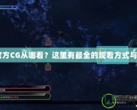CF官方CG從哪看？這里有最全的觀看方式與指南