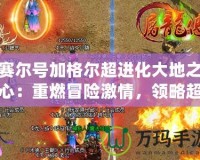 賽爾號加格爾超進(jìn)化大地之心：重燃冒險(xiǎn)激情，領(lǐng)略超凡之力