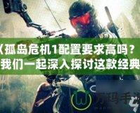 《孤島危機(jī)1配置要求高嗎？讓我們一起深入探討這款經(jīng)典游戲的性能需求》