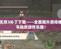 真三國(guó)無(wú)雙3補(bǔ)丁下載——全面提升游戲體驗(yàn)，暢享極致動(dòng)作樂(lè)趣！