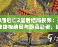 神廟逃亡2最后結(jié)局視頻：揭秘終極結(jié)局與隱藏彩蛋，你絕對不能錯過的驚喜！