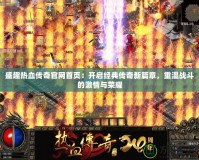 盛趣熱血傳奇官網(wǎng)首頁(yè)：開啟經(jīng)典傳奇新篇章，重溫戰(zhàn)斗的激情與榮耀