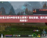 永恒之塔GM命令怎么使用？輕松掌握，提升游戲體驗！