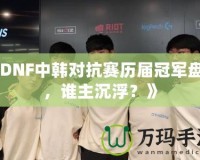 《DNF中韓對抗賽歷屆冠軍盤點(diǎn)，誰主沉??？》