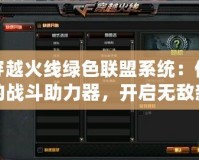 穿越火線綠色聯(lián)盟系統(tǒng)：你的戰(zhàn)斗助力器，開(kāi)啟無(wú)敵新時(shí)代！