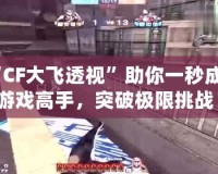 “CF大飛透視”助你一秒成為游戲高手，突破極限挑戰(zhàn)！