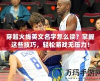 穿越火線英文名字怎么讀？掌握這些技巧，輕松游戲無壓力！