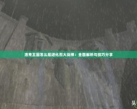 洛克王國怎么超進化烈火戰(zhàn)神：全面解析與技巧分享