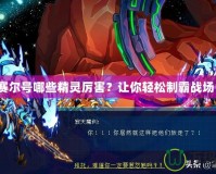 賽爾號(hào)哪些精靈厲害？讓你輕松制霸戰(zhàn)場(chǎng)！