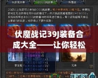 伏魔戰(zhàn)記39J裝備合成大全——讓你輕松打造頂級(jí)裝備，稱霸游戲世界！