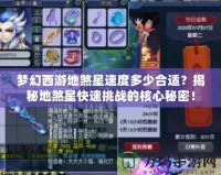 夢幻西游地煞星速度多少合適？揭秘地煞星快速挑戰(zhàn)的核心秘密！