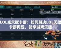 LOL點(diǎn)天賦卡屏：如何解決LOL天賦卡屏問題，暢享游戲樂趣
