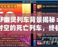 DNF幽靈列車背景揭秘：穿越時空的死亡列車，終極挑戰(zhàn)等你來戰(zhàn)！