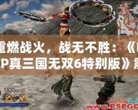 重燃戰(zhàn)火，戰(zhàn)無(wú)不勝：《PSP真三國(guó)無(wú)雙6特別版》震撼來(lái)襲！
