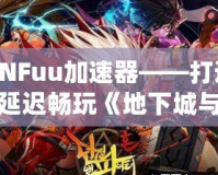 DNFuu加速器——打造無延遲暢玩《地下城與勇士》極致體驗