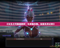 《女王之刃網(wǎng)絡(luò)游戲：與英雄共舞，探索無(wú)盡幻想》