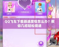 QQ飛車下載器速度慢怎么辦？教你幾招輕松提速