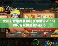 火影忍者手游禮包碼在哪里輸入？詳解禮包兌換流程與技巧