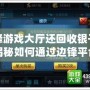 邊鋒游戲大廳還回收銀子嗎？揭秘如何通過邊鋒平臺輕松賺回金幣