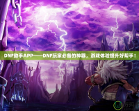 DNF助手APP——DNF玩家必備的神器，游戲體驗提升好幫手！