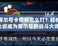 手機賽爾號卡修斯怎么打？輕松攻略讓你成為賽爾號的戰(zhàn)斗大師！