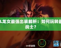 LOL龍女最強出裝解析：如何玩轉最強戰(zhàn)士？