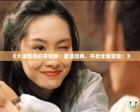 《大話西游歸來(lái)官網(wǎng)：重溫經(jīng)典，開(kāi)啟全新冒險(xiǎn)！》