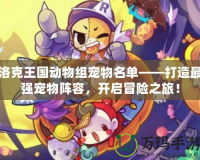 洛克王國動物組寵物名單——打造最強(qiáng)寵物陣容，開啟冒險之旅！