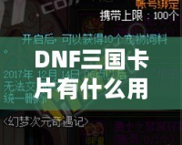 DNF三國卡片有什么用？探索其強大魅力與游戲內(nèi)外的價值
