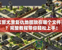 紅警尤里復(fù)仇地圖放在哪個(gè)文件夾？完整教程帶你輕松上手！