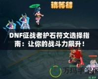 DNF征戰(zhàn)者護石符文選擇指南：讓你的戰(zhàn)斗力飆升！