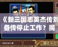《新三國志英杰傳劉備傳停止工作？揭秘背后的原因與解決之道！》