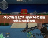 CF小刀是什么刀？揭秘CF小刀的獨特魅力與收藏價值