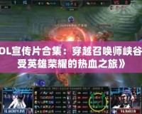 《LOL宣傳片合集：穿越召喚師峽谷，感受英雄榮耀的熱血之旅》
