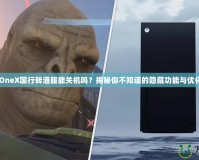 XboxOneX國行轉(zhuǎn)港服能關(guān)機(jī)嗎？揭秘你不知道的隱藏功能與優(yōu)化技巧！