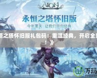 《永恒之塔懷舊服禮包碼：重溫經(jīng)典，開啟全新冒險(xiǎn)！》