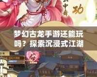夢幻古龍手游還能玩嗎？探索沉浸式江湖世界