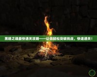 黑暗之魂最快通關(guān)攻略——讓你輕松突破挑戰(zhàn)，快速通關(guān)！