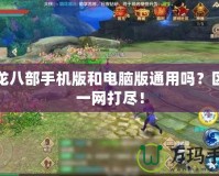 天龍八部手機版和電腦版通用嗎？區(qū)別一網(wǎng)打盡！