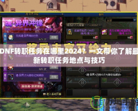 DNF轉職任務在哪里2024？一文帶你了解最新轉職任務地點與技巧