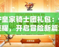 DNF皇家騎士團禮包：傳承榮耀，開啟冒險新篇章