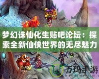夢(mèng)幻誅仙化生貼吧論壇：探索全新仙俠世界的無盡魅力