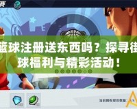 街頭籃球注冊(cè)送東西嗎？探尋街頭籃球福利與精彩活動(dòng)！