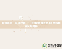 風姬降臨，征戰(zhàn)沙場——《MD吞食天地3》全新角色風姬揭秘
