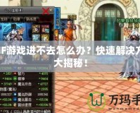 DNF游戲進(jìn)不去怎么辦？快速解決方法大揭秘！