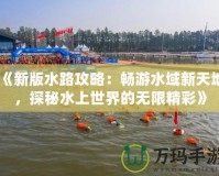 《新版水路攻略：暢游水域新天地，探秘水上世界的無限精彩》